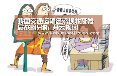 我国交通运输经济现状及发展战略分析_开云视讯(图1) 开云快讯
